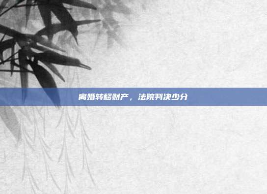 离婚转移财产,法院判决少分