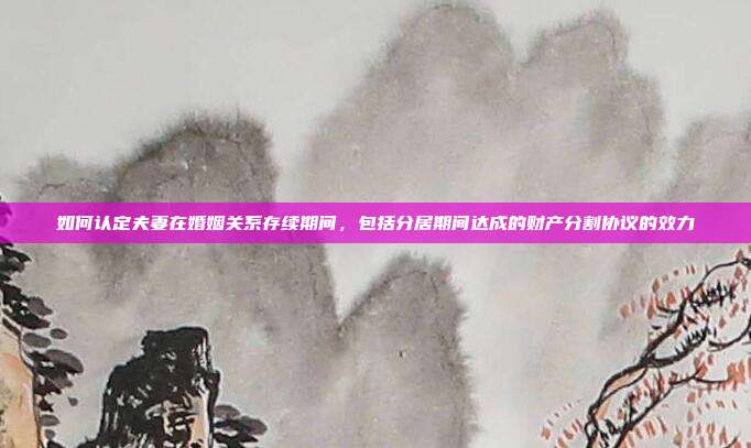 如何认定夫妻在婚姻关系存续期间,包括分居期间达成的财产分割协议的效力