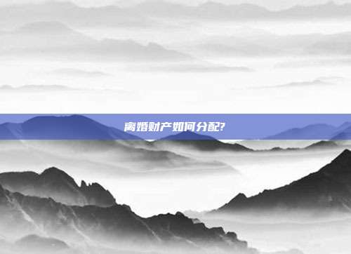 离婚财产如何分配?