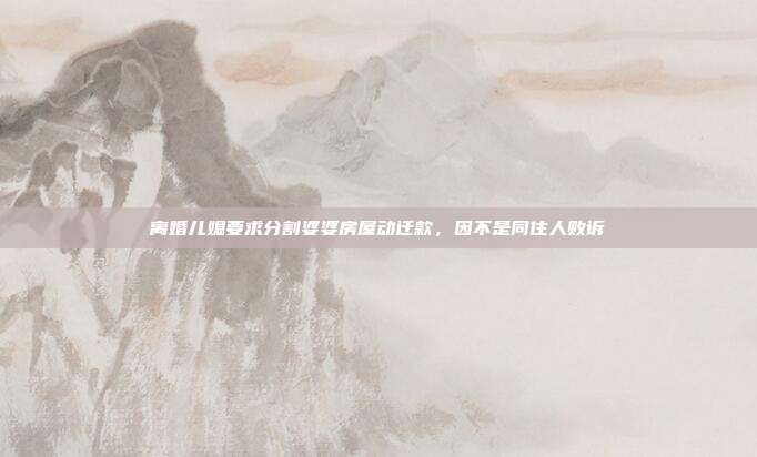 离婚儿媳要求分割婆婆房屋动迁款,因不是同住人败诉