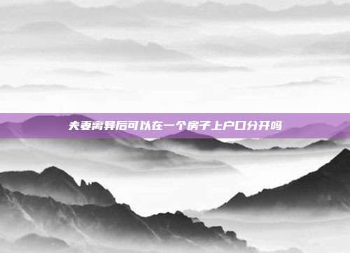 夫妻离异后可以在一个房子上户口分开吗