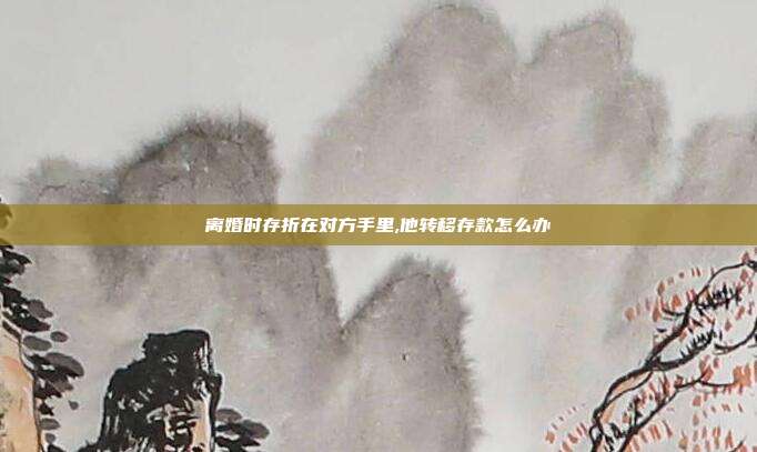 离婚时存折在对方手里,他转移存款怎么办