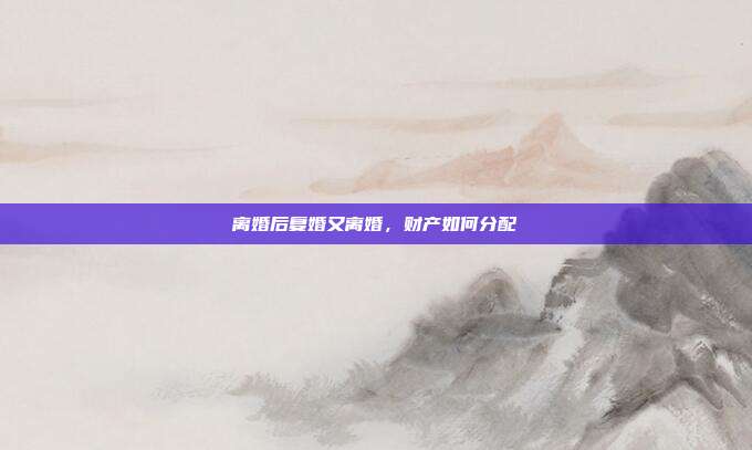 离婚后复婚又离婚,财产如何分配