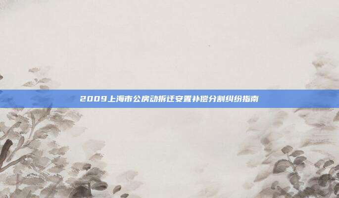 2009上海市公房动拆迁安置补偿分割纠纷指南