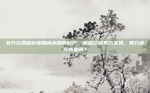 女方在婚姻存续期间内隐瞒财产,离婚后被男方发现,男方还可以要吗?