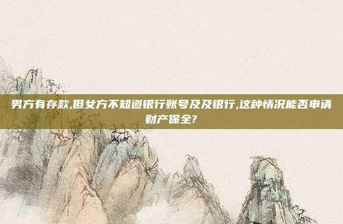 男方有存款,但女方不知道银行账号及及银行,这种情况能否申请财产保全?