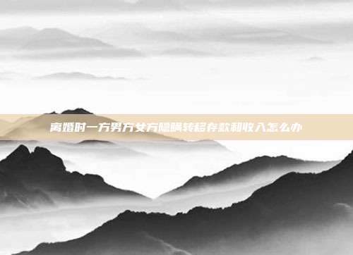 离婚时一方男方女方隐瞒转移存款和收入怎么办