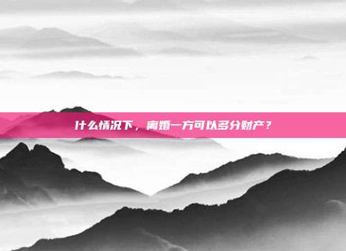 什么情况下,离婚一方可以多分财产?