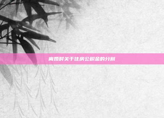 离婚时关于住房公积金的分割
