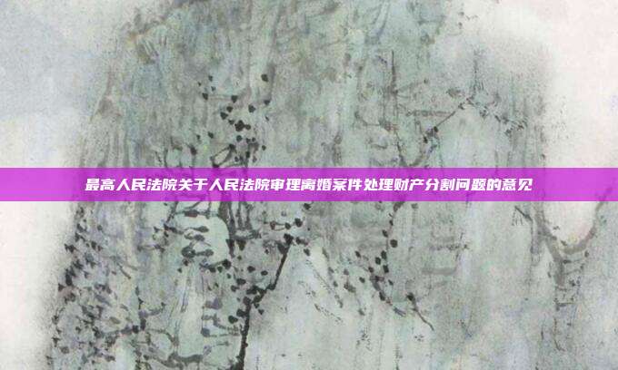 最高人民法院关于人民法院审理离婚案件处理财产分割问题的意见