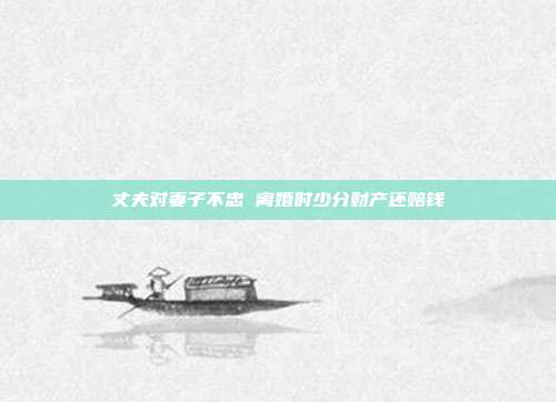 丈夫对妻子不忠 离婚时少分财产还赔钱