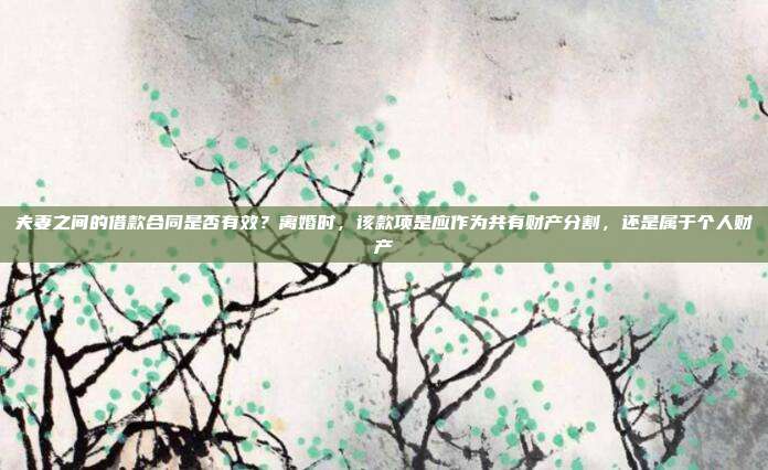 夫妻之间的借款合同是否有效?离婚时,该款项是应作为共有财产分割,还是属于个人财产