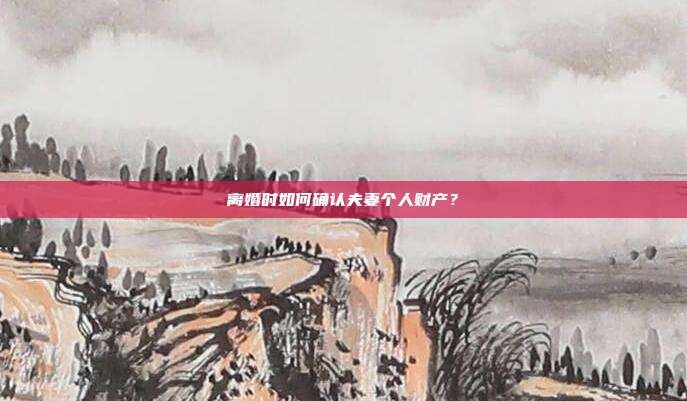 离婚时如何确认夫妻个人财产?
