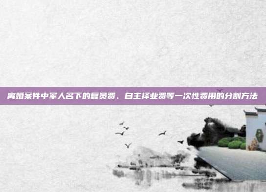 离婚案件中军人名下的复员费、自主择业费等一次性费用的分割方法