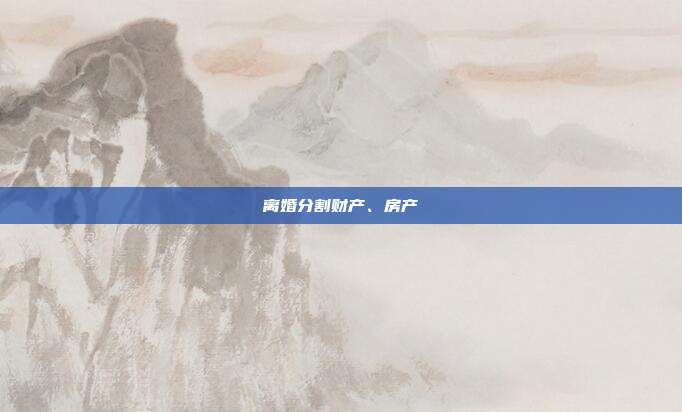离婚分割财产、房产