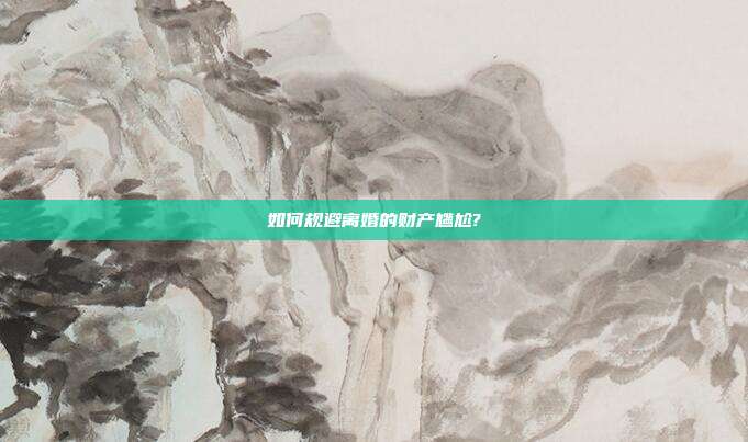 如何规避离婚的财产尴尬?