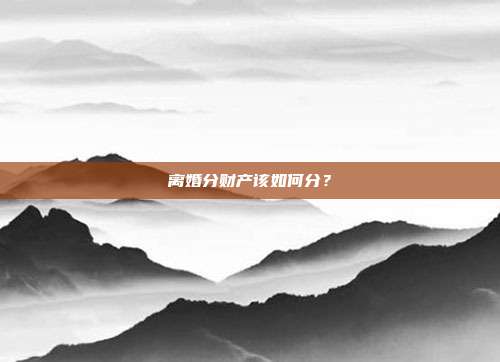 离婚分财产该如何分?