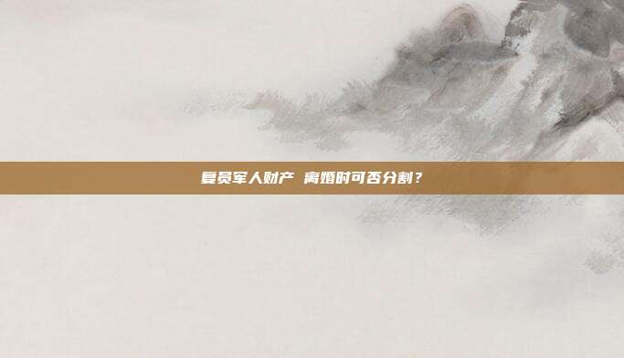 复员军人财产 离婚时可否分割?
