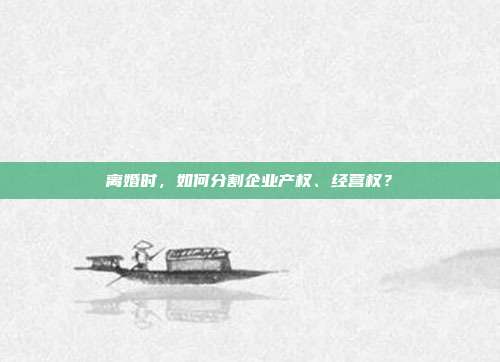 离婚时,如何分割企业产权、经营权?