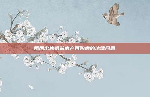 婚后出售婚前房产再购房的法律问题