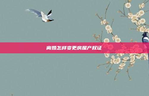 离婚怎样变更房屋产权证