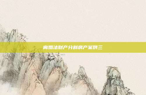 离婚法财产分割房产案例三