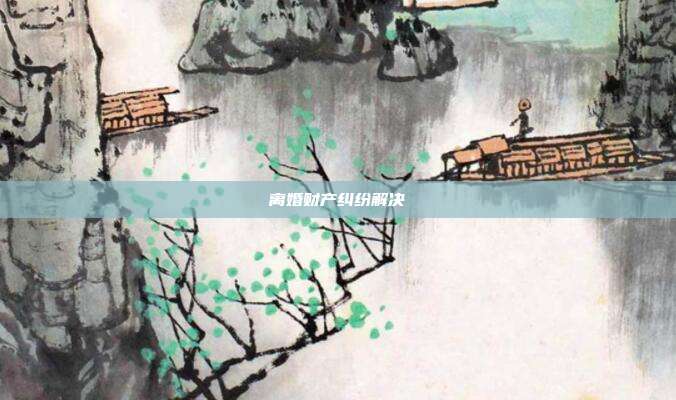 离婚财产纠纷解决