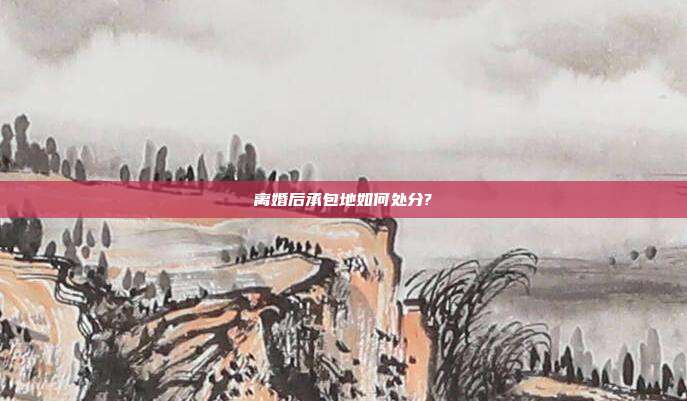 离婚后承包地如何处分?