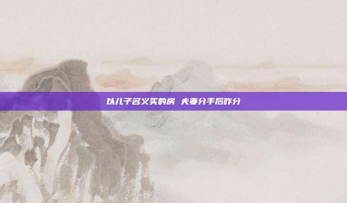 以儿子名义买的房 夫妻分手后咋分