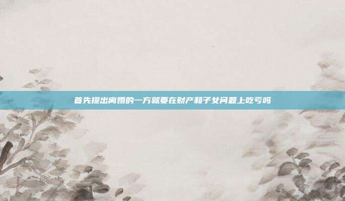 首先提出离婚的一方就要在财产和子女问题上吃亏吗