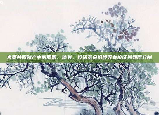 夫妻共同财产中的股票、债券、投资基金份额等有价证券如何分割