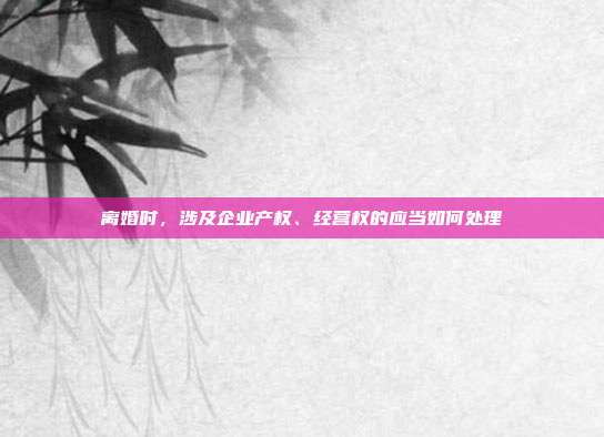离婚时，涉及企业产权、经营权的应当如何处理