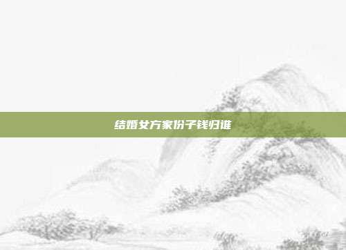 结婚女方家份子钱归谁