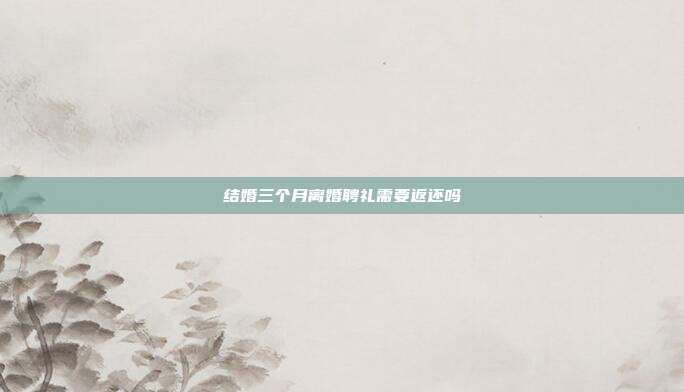 结婚三个月离婚聘礼需要返还吗