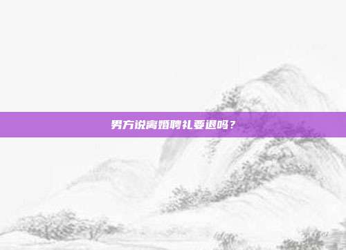 男方说离婚聘礼要退吗？