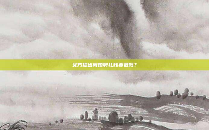 女方提出离婚聘礼钱要退吗？