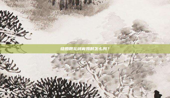 结婚聘礼钱离婚时怎么判？