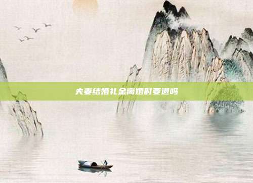 夫妻结婚礼金离婚时要退吗