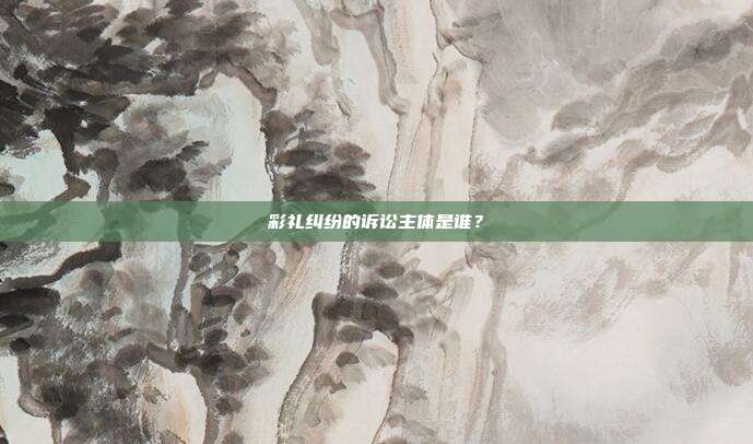 彩礼纠纷的诉讼主体是谁?