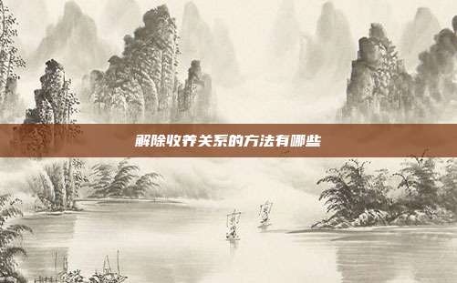 解除收养关系的方法有哪些