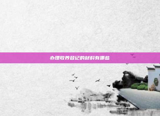 办理收养登记的材料有哪些