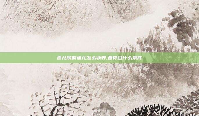孤儿院的孤儿怎么领养,要符合什么条件