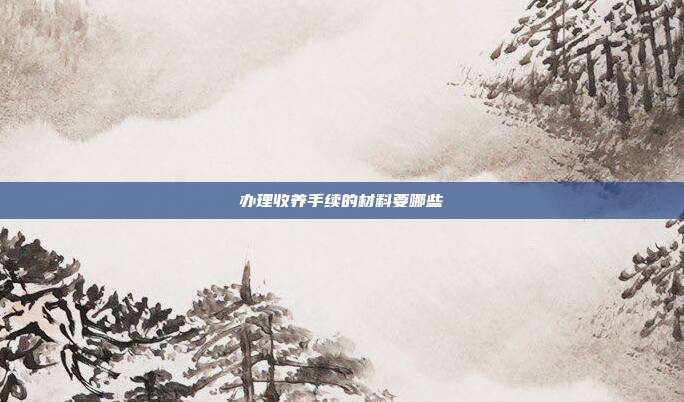 办理收养手续的材料要哪些