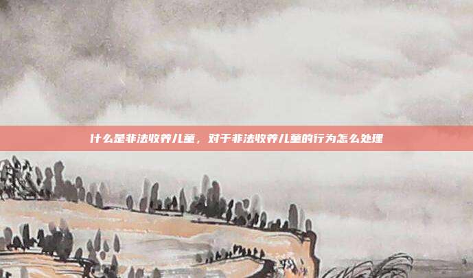 什么是非法收养儿童,对于非法收养儿童的行为怎么处理