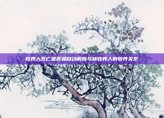 收养人死亡是否就自动解除与被收养人的收养关系