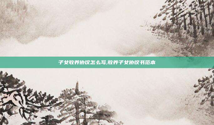 子女收养协议怎么写,收养子女协议书范本