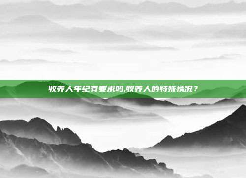 收养人年纪有要求吗,收养人的特殊情况?