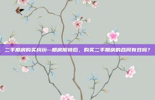 二手期房购买纠纷--期房限转后,购买二手期房的合同有效吗?