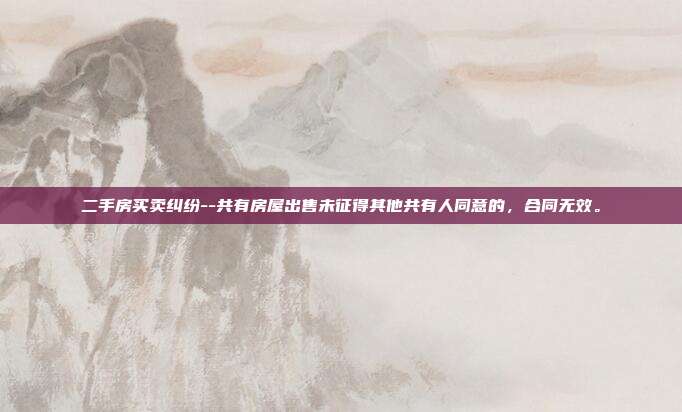 二手房买卖纠纷--共有房屋出售未征得其他共有人同意的,合同无效。