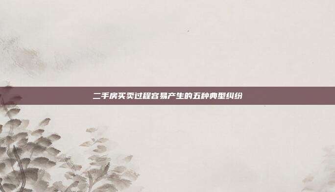 二手房买卖过程容易产生的五种典型纠纷